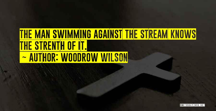 Woodrow Wilson Quotes: The Man Swimming Against The Stream Knows The Strenth Of It.