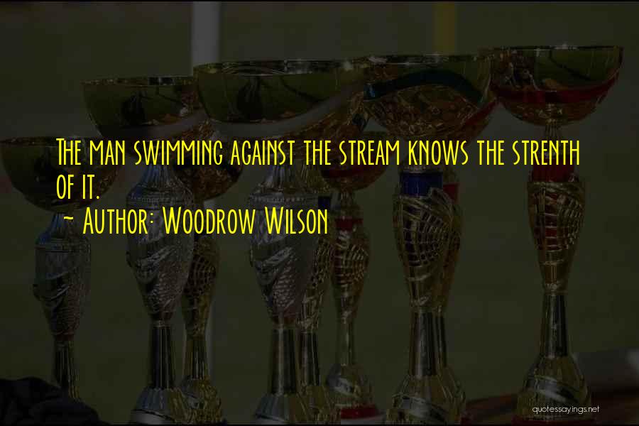 Woodrow Wilson Quotes: The Man Swimming Against The Stream Knows The Strenth Of It.