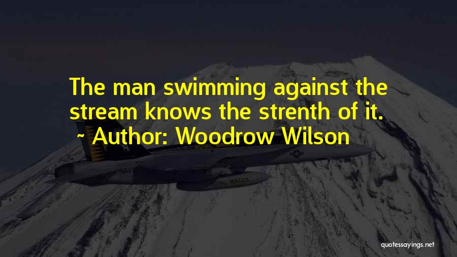 Woodrow Wilson Quotes: The Man Swimming Against The Stream Knows The Strenth Of It.