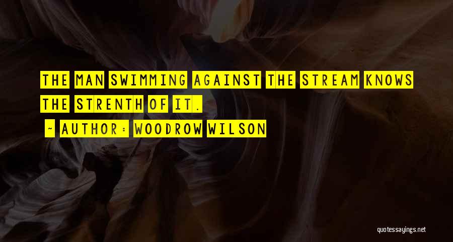 Woodrow Wilson Quotes: The Man Swimming Against The Stream Knows The Strenth Of It.