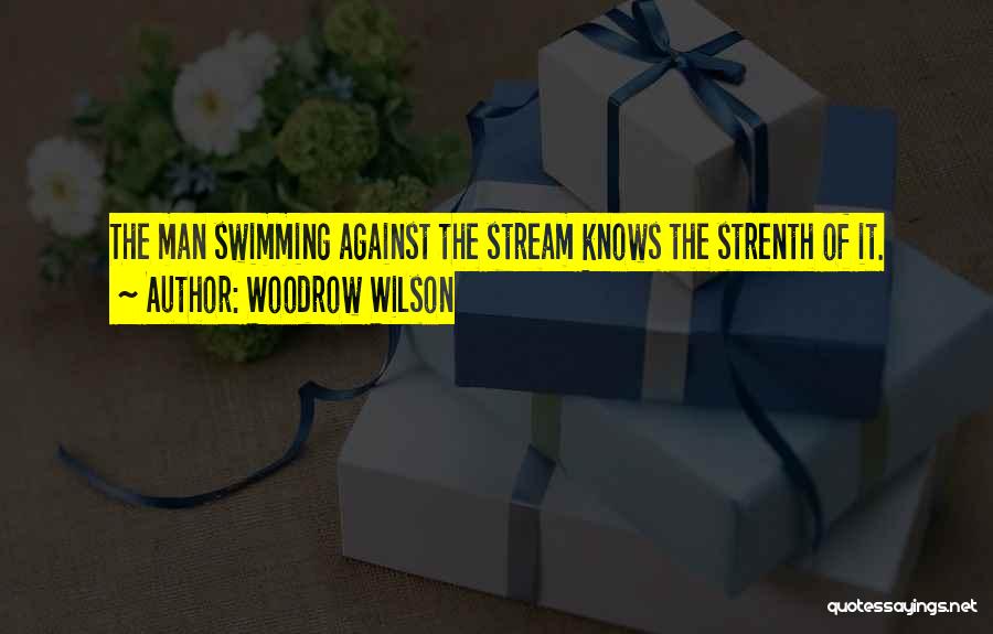 Woodrow Wilson Quotes: The Man Swimming Against The Stream Knows The Strenth Of It.