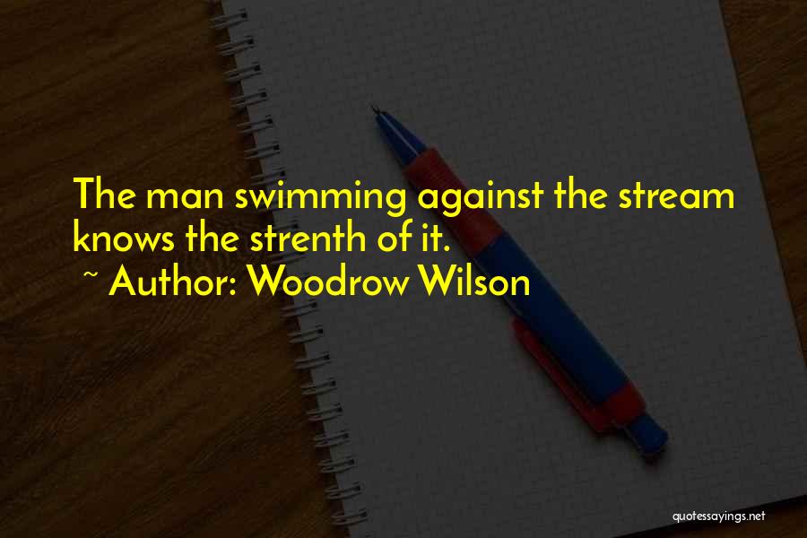 Woodrow Wilson Quotes: The Man Swimming Against The Stream Knows The Strenth Of It.