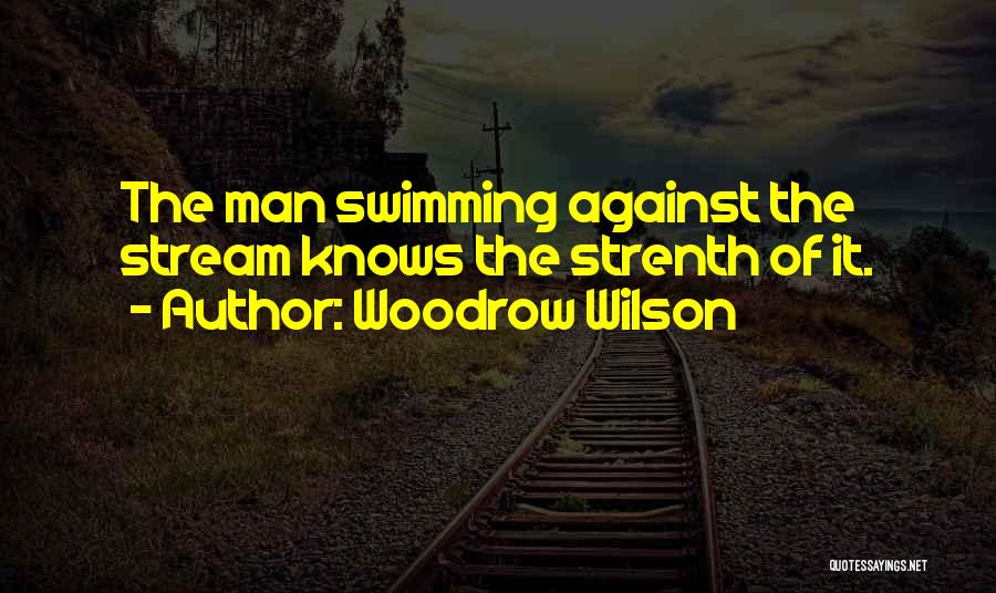 Woodrow Wilson Quotes: The Man Swimming Against The Stream Knows The Strenth Of It.