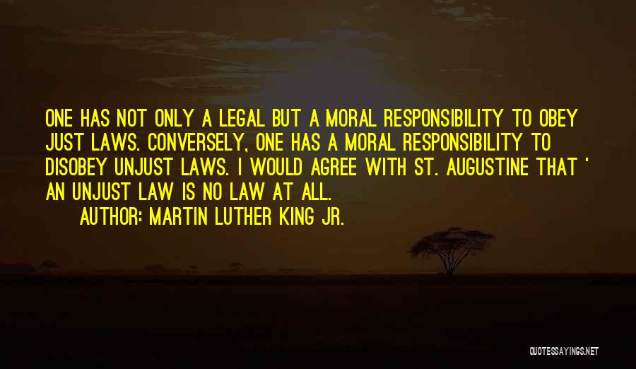 Martin Luther King Jr. Quotes: One Has Not Only A Legal But A Moral Responsibility To Obey Just Laws. Conversely, One Has A Moral Responsibility