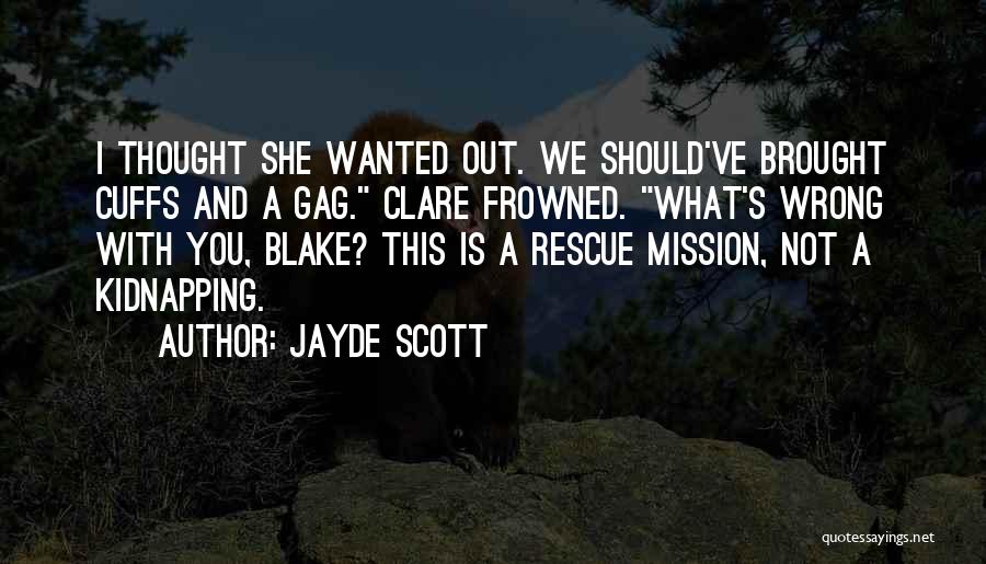 Jayde Scott Quotes: I Thought She Wanted Out. We Should've Brought Cuffs And A Gag. Clare Frowned. What's Wrong With You, Blake? This