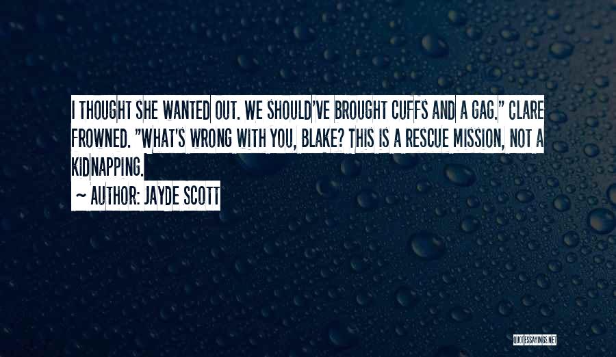 Jayde Scott Quotes: I Thought She Wanted Out. We Should've Brought Cuffs And A Gag. Clare Frowned. What's Wrong With You, Blake? This