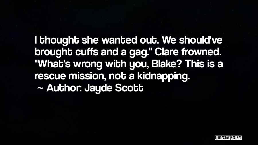 Jayde Scott Quotes: I Thought She Wanted Out. We Should've Brought Cuffs And A Gag. Clare Frowned. What's Wrong With You, Blake? This