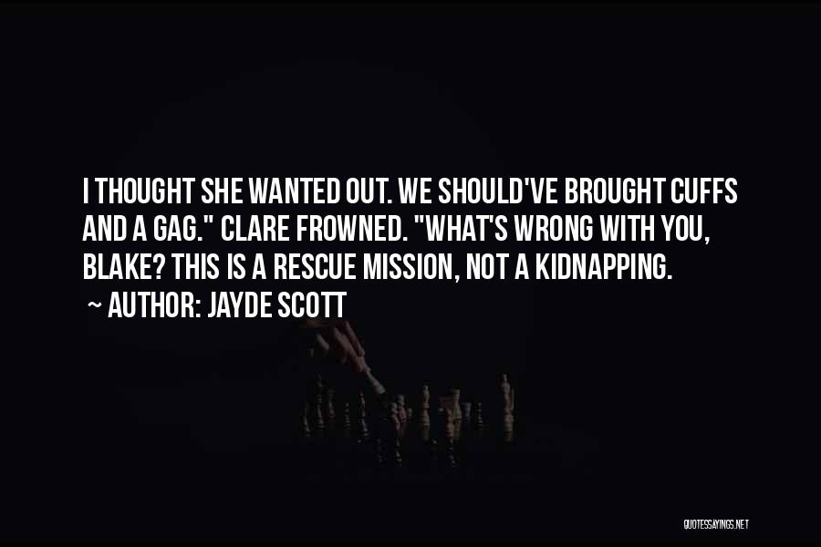 Jayde Scott Quotes: I Thought She Wanted Out. We Should've Brought Cuffs And A Gag. Clare Frowned. What's Wrong With You, Blake? This