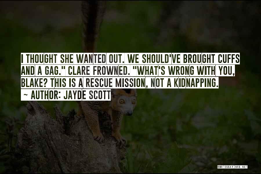 Jayde Scott Quotes: I Thought She Wanted Out. We Should've Brought Cuffs And A Gag. Clare Frowned. What's Wrong With You, Blake? This