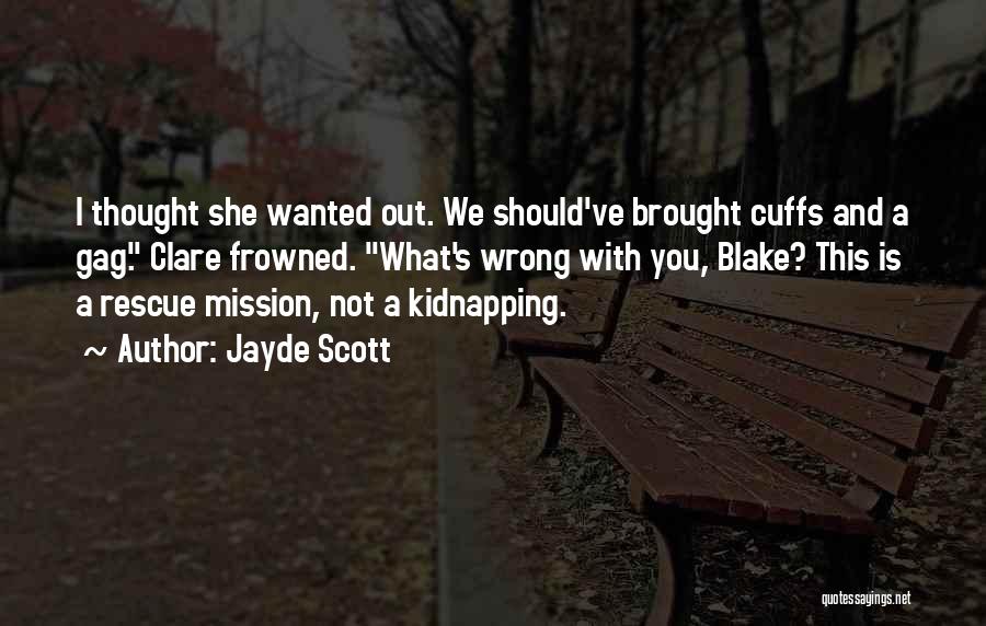 Jayde Scott Quotes: I Thought She Wanted Out. We Should've Brought Cuffs And A Gag. Clare Frowned. What's Wrong With You, Blake? This