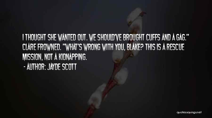 Jayde Scott Quotes: I Thought She Wanted Out. We Should've Brought Cuffs And A Gag. Clare Frowned. What's Wrong With You, Blake? This