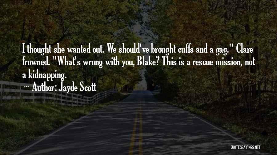 Jayde Scott Quotes: I Thought She Wanted Out. We Should've Brought Cuffs And A Gag. Clare Frowned. What's Wrong With You, Blake? This