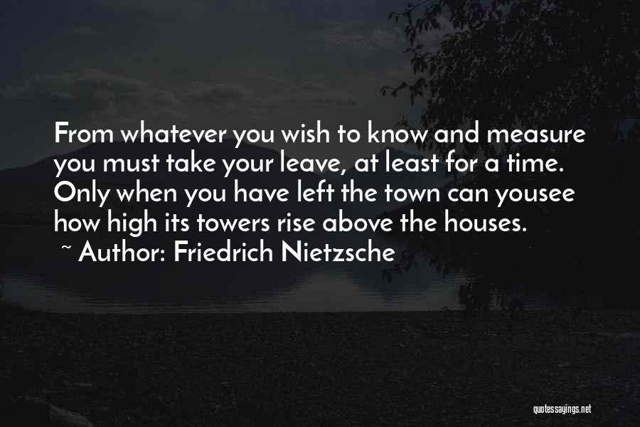 Friedrich Nietzsche Quotes: From Whatever You Wish To Know And Measure You Must Take Your Leave, At Least For A Time. Only When