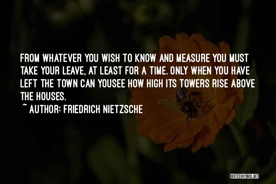 Friedrich Nietzsche Quotes: From Whatever You Wish To Know And Measure You Must Take Your Leave, At Least For A Time. Only When