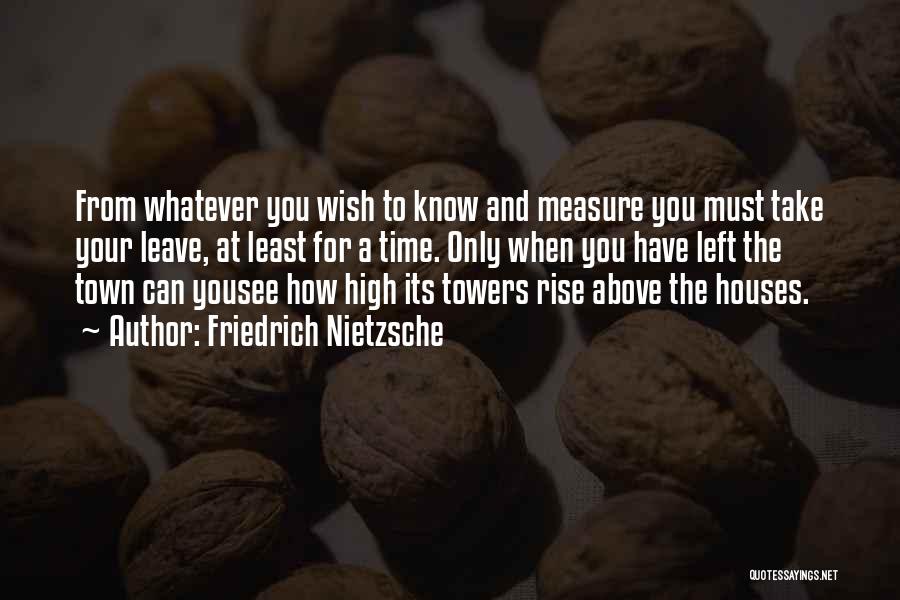 Friedrich Nietzsche Quotes: From Whatever You Wish To Know And Measure You Must Take Your Leave, At Least For A Time. Only When