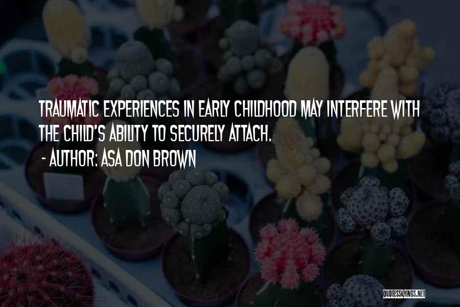 Asa Don Brown Quotes: Traumatic Experiences In Early Childhood May Interfere With The Child's Ability To Securely Attach.