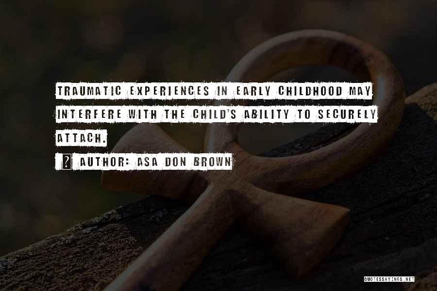 Asa Don Brown Quotes: Traumatic Experiences In Early Childhood May Interfere With The Child's Ability To Securely Attach.