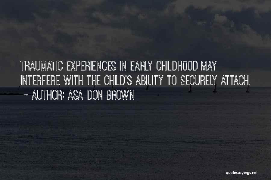 Asa Don Brown Quotes: Traumatic Experiences In Early Childhood May Interfere With The Child's Ability To Securely Attach.