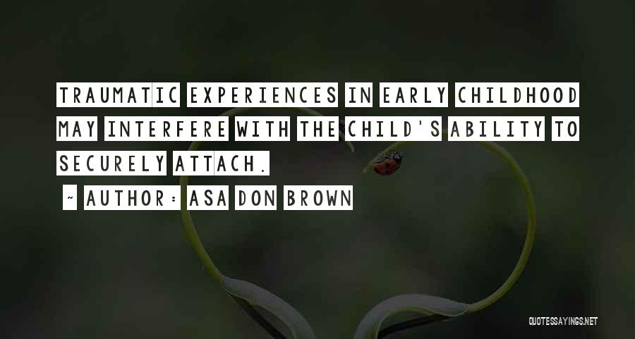 Asa Don Brown Quotes: Traumatic Experiences In Early Childhood May Interfere With The Child's Ability To Securely Attach.