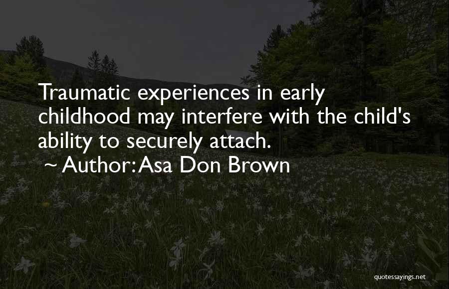 Asa Don Brown Quotes: Traumatic Experiences In Early Childhood May Interfere With The Child's Ability To Securely Attach.