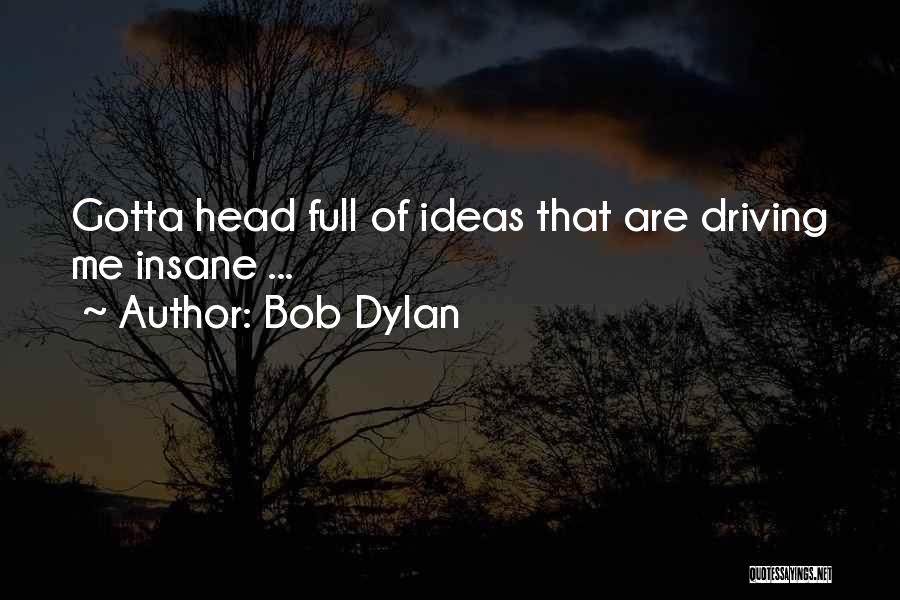 Bob Dylan Quotes: Gotta Head Full Of Ideas That Are Driving Me Insane ...