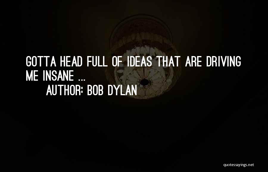 Bob Dylan Quotes: Gotta Head Full Of Ideas That Are Driving Me Insane ...