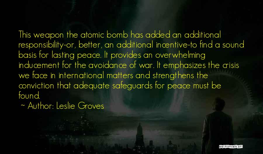 Leslie Groves Quotes: This Weapon The Atomic Bomb Has Added An Additional Responsibility-or, Better, An Additional Incentive-to Find A Sound Basis For Lasting