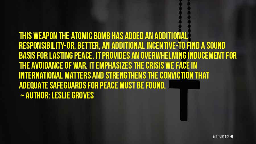 Leslie Groves Quotes: This Weapon The Atomic Bomb Has Added An Additional Responsibility-or, Better, An Additional Incentive-to Find A Sound Basis For Lasting