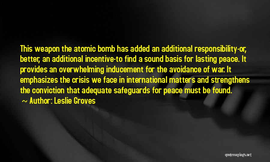 Leslie Groves Quotes: This Weapon The Atomic Bomb Has Added An Additional Responsibility-or, Better, An Additional Incentive-to Find A Sound Basis For Lasting