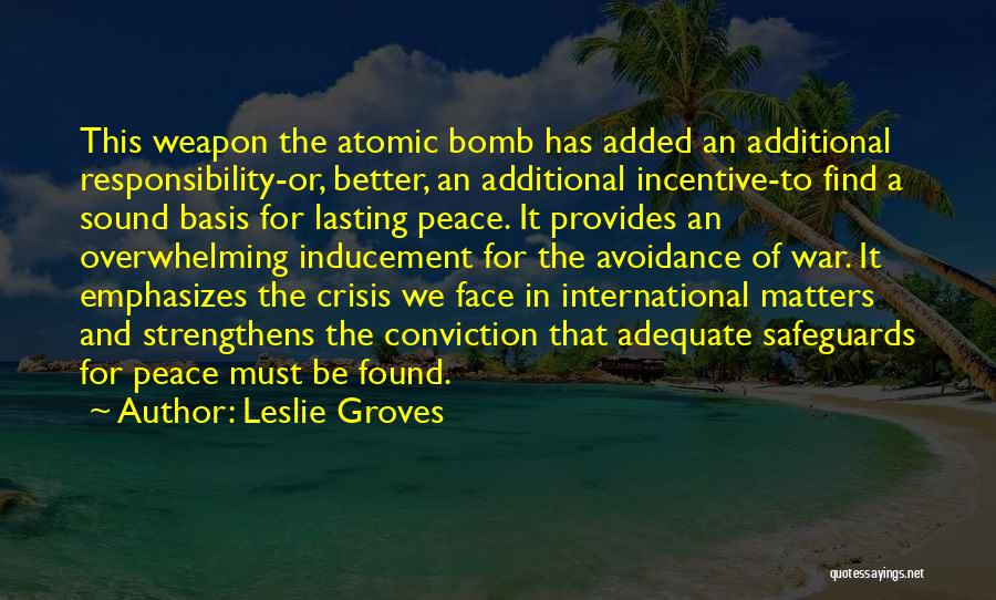 Leslie Groves Quotes: This Weapon The Atomic Bomb Has Added An Additional Responsibility-or, Better, An Additional Incentive-to Find A Sound Basis For Lasting