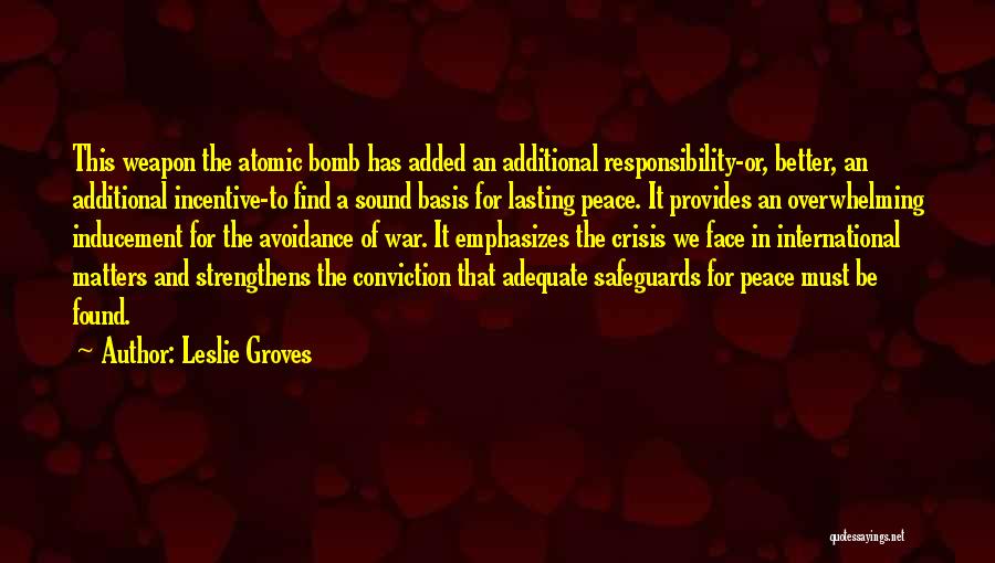 Leslie Groves Quotes: This Weapon The Atomic Bomb Has Added An Additional Responsibility-or, Better, An Additional Incentive-to Find A Sound Basis For Lasting