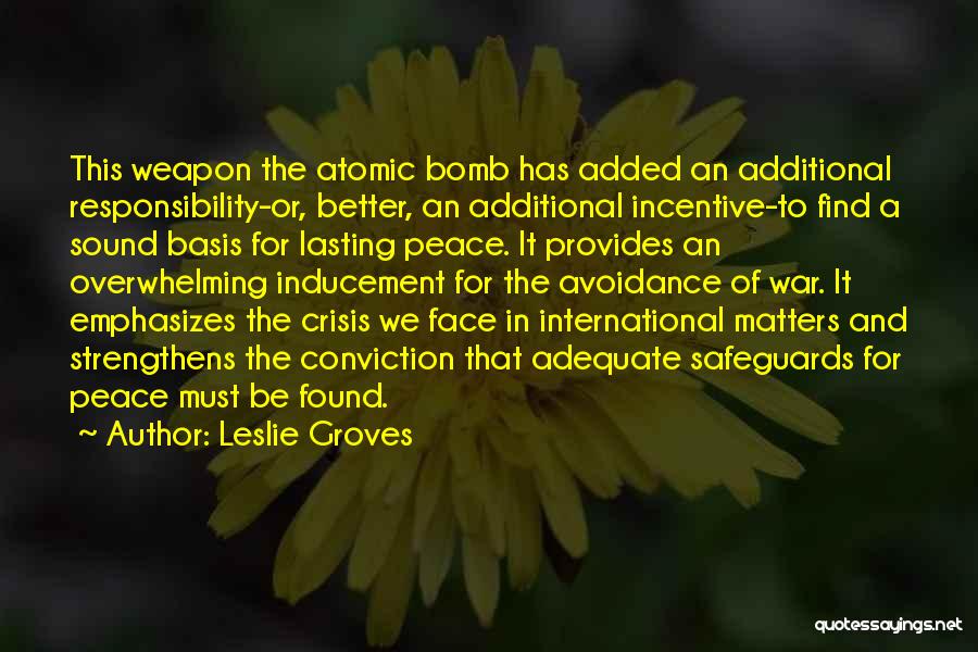 Leslie Groves Quotes: This Weapon The Atomic Bomb Has Added An Additional Responsibility-or, Better, An Additional Incentive-to Find A Sound Basis For Lasting