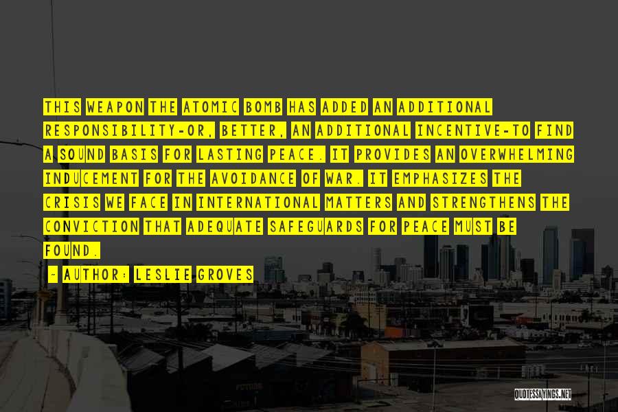 Leslie Groves Quotes: This Weapon The Atomic Bomb Has Added An Additional Responsibility-or, Better, An Additional Incentive-to Find A Sound Basis For Lasting