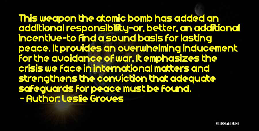 Leslie Groves Quotes: This Weapon The Atomic Bomb Has Added An Additional Responsibility-or, Better, An Additional Incentive-to Find A Sound Basis For Lasting