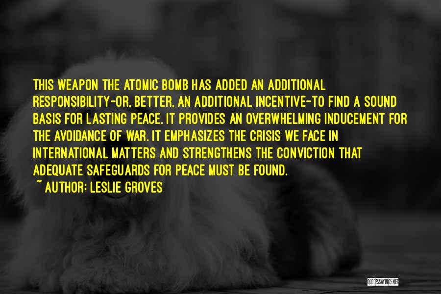 Leslie Groves Quotes: This Weapon The Atomic Bomb Has Added An Additional Responsibility-or, Better, An Additional Incentive-to Find A Sound Basis For Lasting