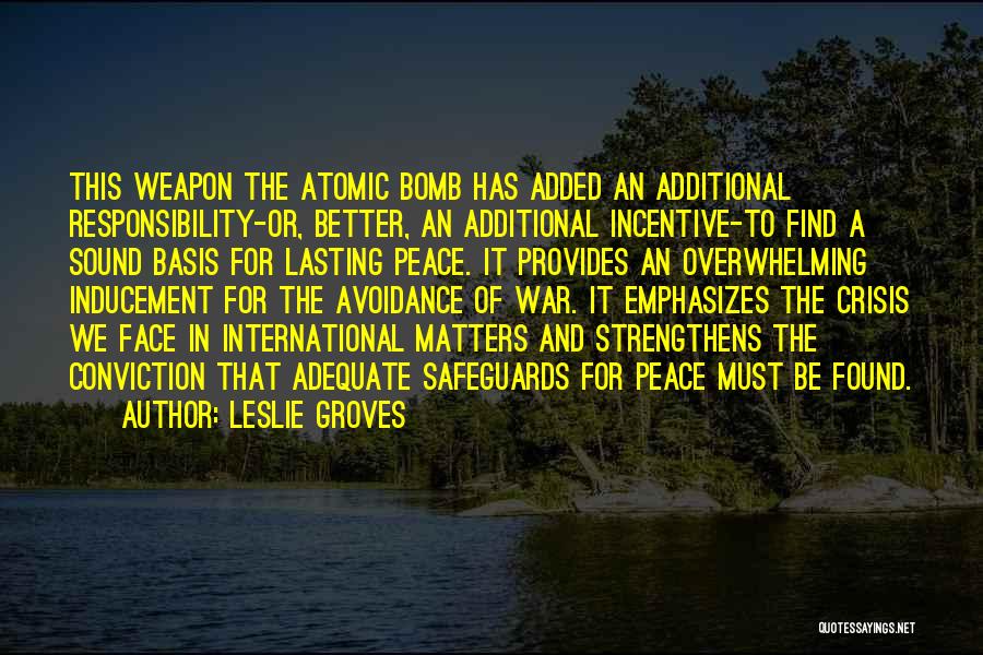 Leslie Groves Quotes: This Weapon The Atomic Bomb Has Added An Additional Responsibility-or, Better, An Additional Incentive-to Find A Sound Basis For Lasting