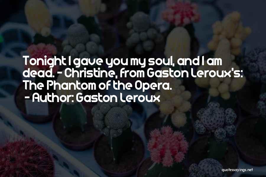 Gaston Leroux Quotes: Tonight I Gave You My Soul, And I Am Dead. - Christine, From Gaston Leroux's: The Phantom Of The Opera.