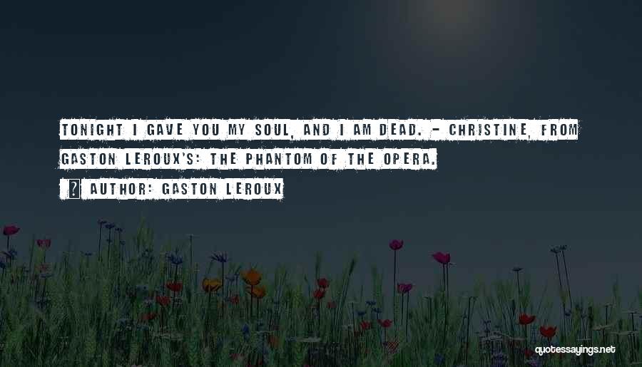 Gaston Leroux Quotes: Tonight I Gave You My Soul, And I Am Dead. - Christine, From Gaston Leroux's: The Phantom Of The Opera.