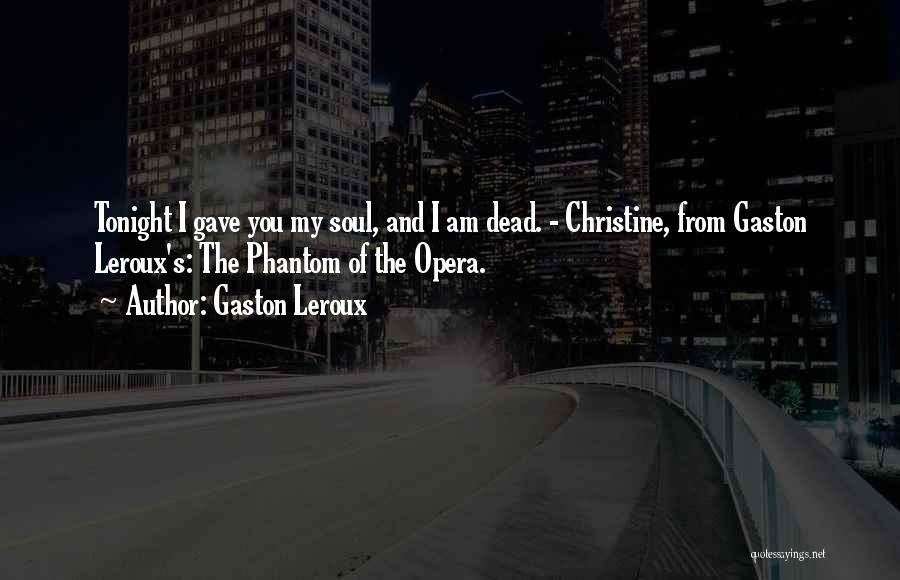 Gaston Leroux Quotes: Tonight I Gave You My Soul, And I Am Dead. - Christine, From Gaston Leroux's: The Phantom Of The Opera.