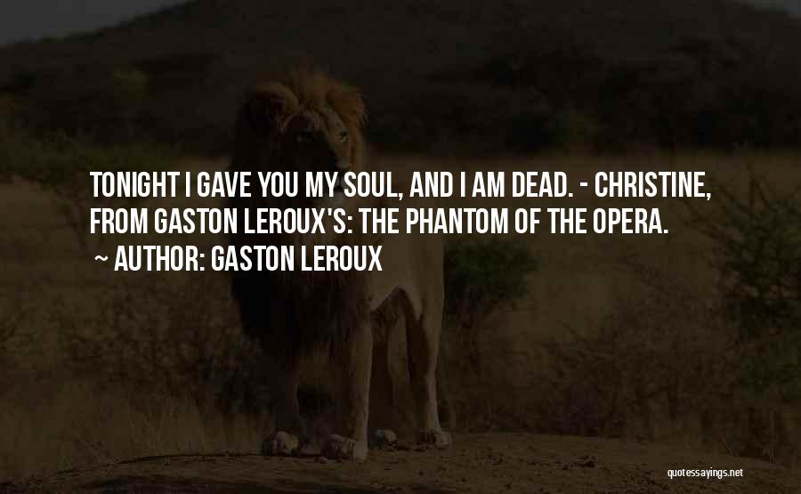 Gaston Leroux Quotes: Tonight I Gave You My Soul, And I Am Dead. - Christine, From Gaston Leroux's: The Phantom Of The Opera.