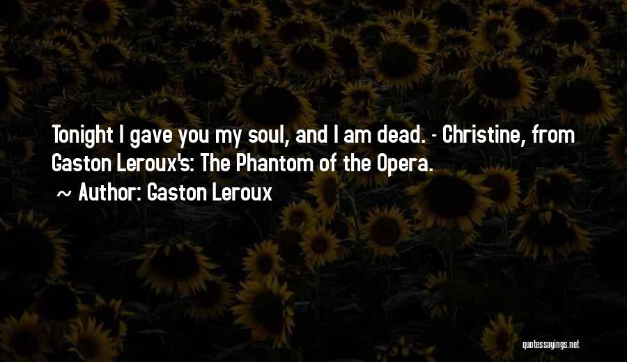 Gaston Leroux Quotes: Tonight I Gave You My Soul, And I Am Dead. - Christine, From Gaston Leroux's: The Phantom Of The Opera.