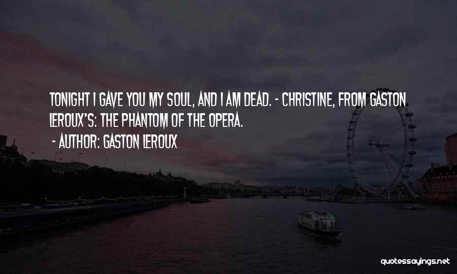 Gaston Leroux Quotes: Tonight I Gave You My Soul, And I Am Dead. - Christine, From Gaston Leroux's: The Phantom Of The Opera.