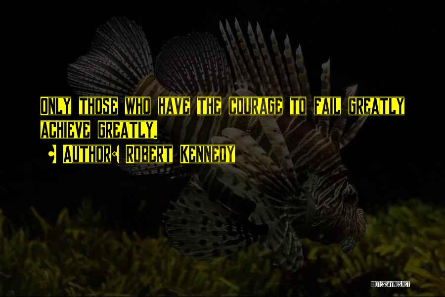 Robert Kennedy Quotes: Only Those Who Have The Courage To Fail Greatly Achieve Greatly.