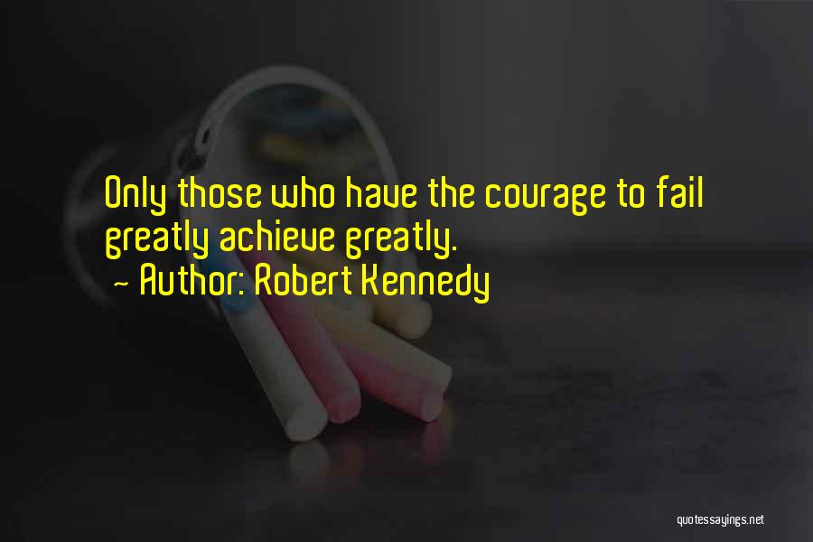 Robert Kennedy Quotes: Only Those Who Have The Courage To Fail Greatly Achieve Greatly.