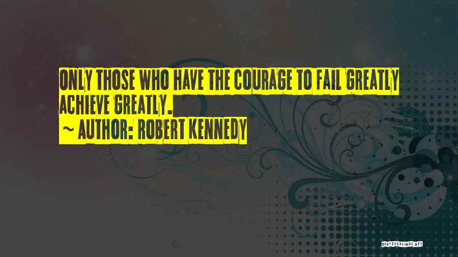 Robert Kennedy Quotes: Only Those Who Have The Courage To Fail Greatly Achieve Greatly.