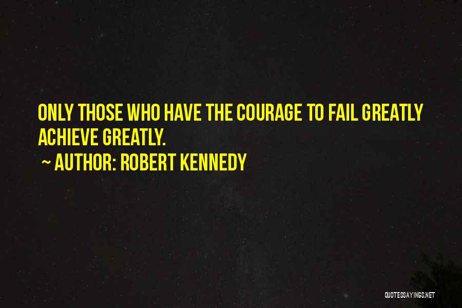 Robert Kennedy Quotes: Only Those Who Have The Courage To Fail Greatly Achieve Greatly.