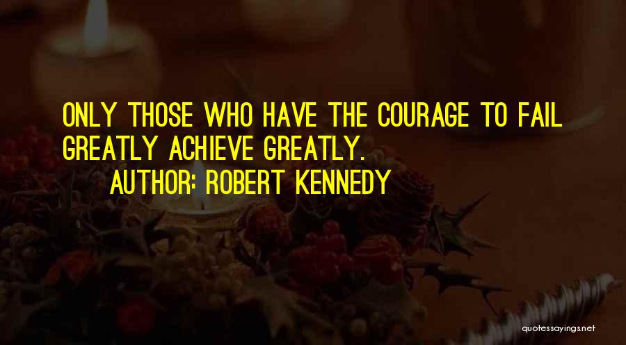 Robert Kennedy Quotes: Only Those Who Have The Courage To Fail Greatly Achieve Greatly.
