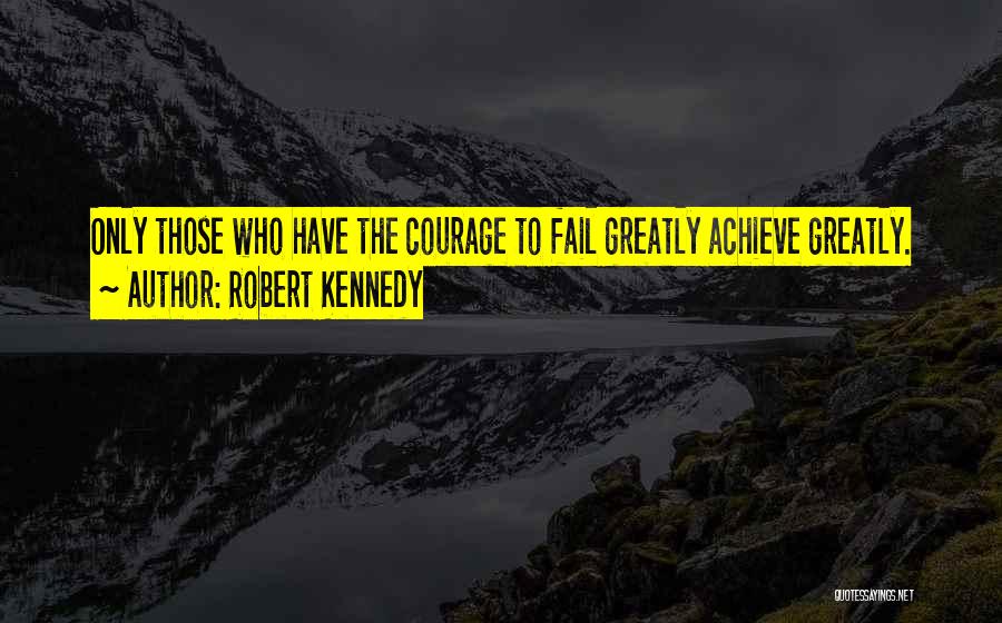 Robert Kennedy Quotes: Only Those Who Have The Courage To Fail Greatly Achieve Greatly.