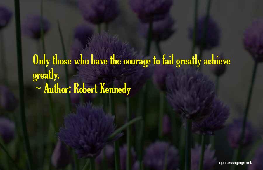Robert Kennedy Quotes: Only Those Who Have The Courage To Fail Greatly Achieve Greatly.