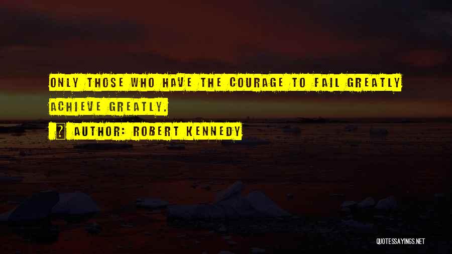 Robert Kennedy Quotes: Only Those Who Have The Courage To Fail Greatly Achieve Greatly.